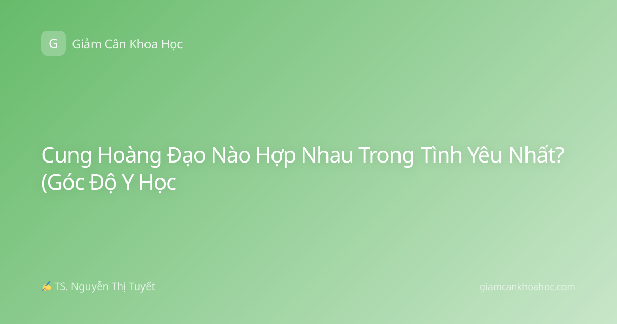 Cung Hoàng Đạo Nào Hợp Nhau Trong Tình Yêu Nhất? (Góc Độ Y Học