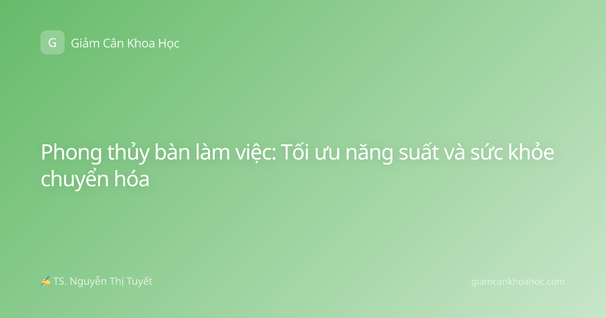 Phong thủy bàn làm việc: Tối ưu năng suất và sức khỏe chuyển hóa